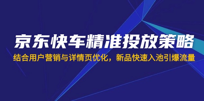 （14185期）京东快车精准投放策略，结合用户营销与详情页优化，新品快速入池引爆流量-苏仟云分享