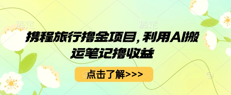 携程旅行撸金项目，利用AI搬运笔记撸收益-苏仟云分享