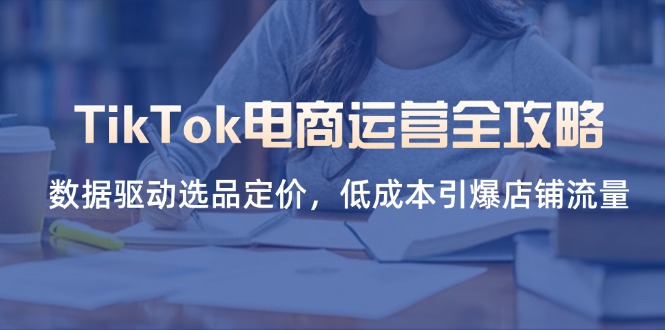 （14343期）TikTok电商运营全攻略，数据驱动选品定价，低成本引爆店铺流量-苏仟云分享