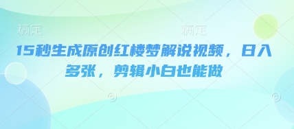 15秒生成原创红楼梦解说视频,日入多张,剪辑小白也能做-苏仟云分享