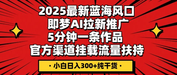 2025最新蓝海风口，即梦AI拉新推广，5分钟一条作品，官方渠道挂载，流量扶持，小白日入3张+纯干货-苏仟云分享