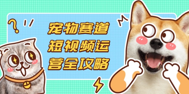 （14345期）宠物赛道短视频运营全攻略，选品拍摄剪辑实操，实现流量到收益转化-苏仟云分享