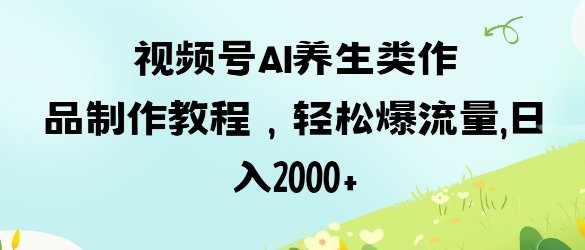 视频号ai养生类作品制作教程，轻松爆流量，日入数张-苏仟云分享