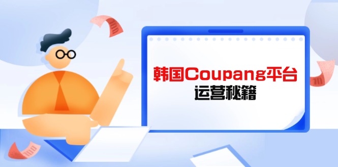 (14214期)韩国Coupang平台运营秘籍,酷胖卖家必修课,助力卖家提升平台竞争力-苏仟云分享