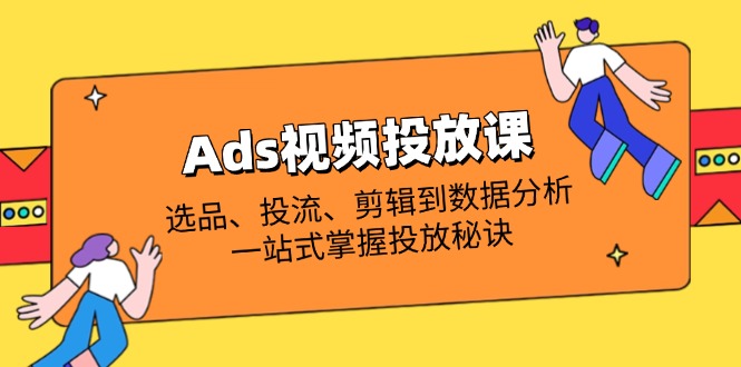 （14258期）Ads视频投放课全解析：选品、投流、剪辑到数据分析，一站式掌握投放秘诀-苏仟云分享