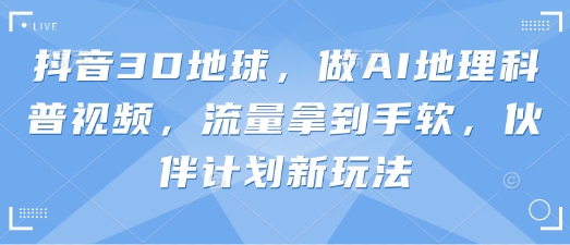 抖音3D地球,做AI地理科普视频,流量拿到手软,伙伴计划新玩法-苏仟云分享