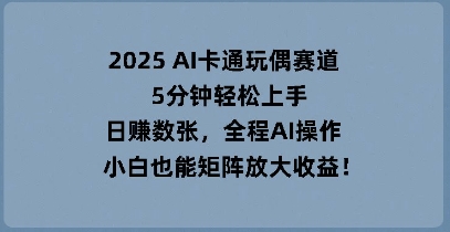 2025 AI卡通玩偶赛道，5分钟轻松上手，日入数张，全程AI操作，小白也能矩阵放大收益-苏仟云分享
