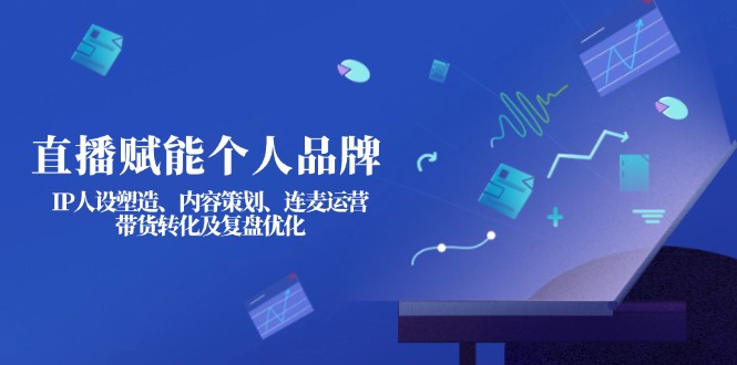(14158期)直播赋能个人品牌:IP人设塑造、内容策划、连麦运营、带货转化及复盘优化-苏仟云分享