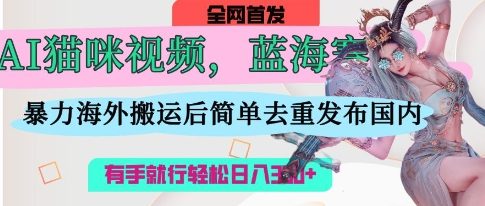 AI猫咪视频蓝海赛道，操作简单，直接海外搬运，简单去重，操作简单，有手就行日入3张-苏仟云分享