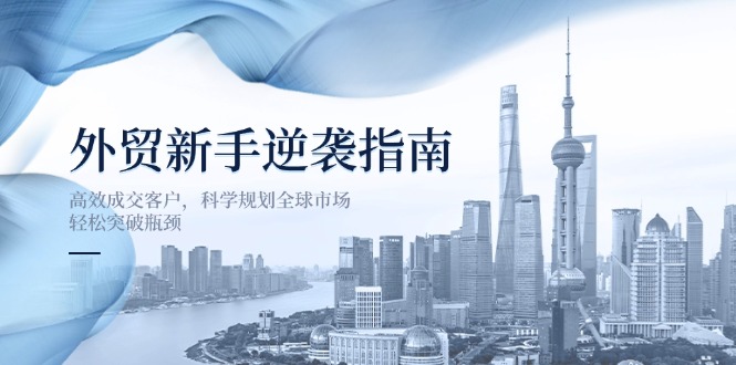 （14201期）外贸新手逆袭指南：高效成交客户，科学规划全球市场，轻松突破瓶颈-苏仟云分享