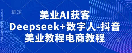 美业AI获客Deepseek+数字人-抖音美业教程电商教程-苏仟云分享