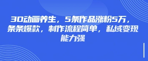 3D动画养生，5条作品涨粉5万，条条爆款，制作流程简单，私域变现能力强-苏仟云分享