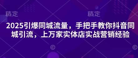 2025引爆同城流量，手把手教你抖音同城引流，上万家实体店实战营销经验-苏仟云分享