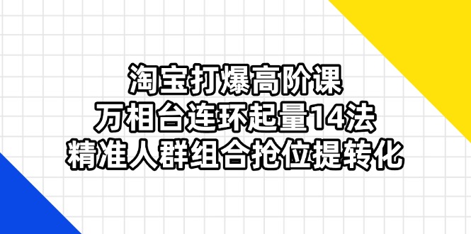 （14298期）淘宝打爆高阶课：万相台连环起量14法，精准人群组合抢位提转化-苏仟云分享