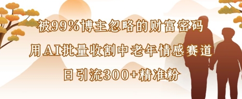 被99%博主忽略的财富密码:用AI批量收割中老年情感赛道,日引流300+精准粉-苏仟云分享