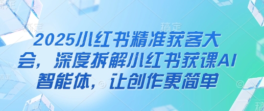 2025小红书精准获客大会，深度拆解小红书获课AI智能体，让创作更简单-苏仟云分享