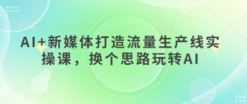 AI+新媒体打造流量生产线实操课，换个思路玩转AI-苏仟云分享