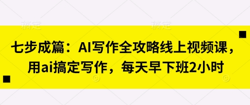 七步成篇：AI写作全攻略线上视频课，用ai搞定写作，每天早下班2小时-苏仟云分享