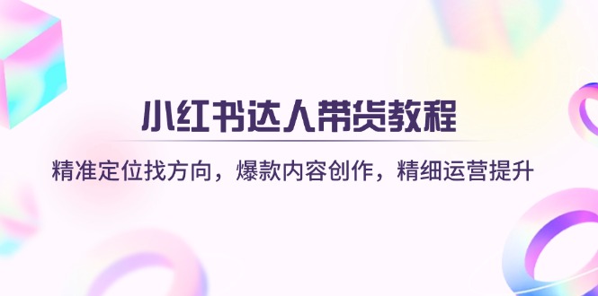 (14142期)小红书达人带货教程:精准定位找方向,爆款内容创作,精细运营提升-苏仟云分享