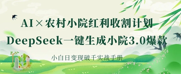 AI+农村小院红利收割：DeepSeek一键生成小院3.0爆款，小白日变现破千实战手册-苏仟云分享