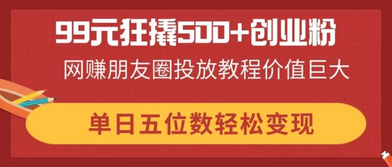 （14247期）99元狂撬500+创业粉，网赚朋友圈投放教程价值巨大，单日五位数轻松变现-苏仟云分享