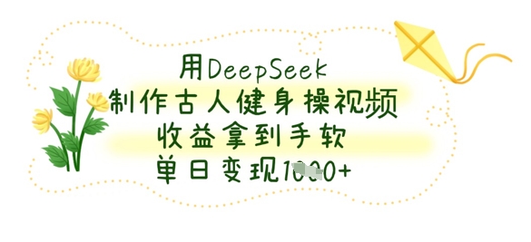 用DeepSeek制作古人健身操视频，收益拿到手软，单日变现数张-苏仟云分享