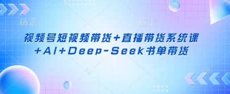 视频号短视频带货+直播带货系统课+AI+Deep-Seek书单带货-苏仟云分享