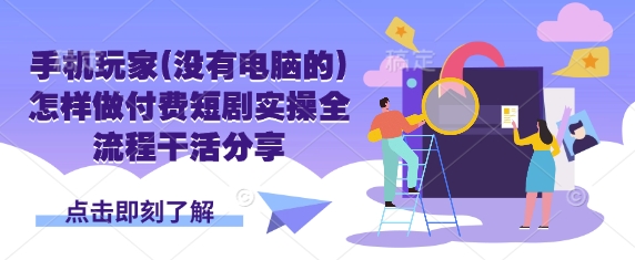 手机玩家(没有电脑的)怎样做付费短剧实操全流程干活分享-苏仟云分享