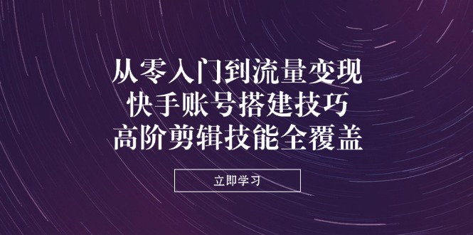 （14313期）从零入门到流量变现，快手账号搭建技巧，高阶剪辑技能全覆盖-苏仟云分享